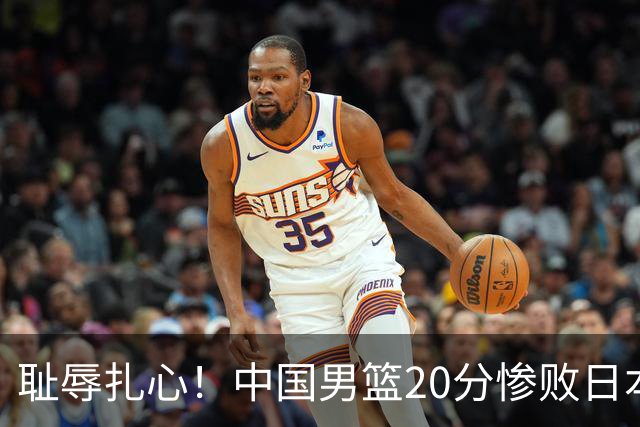 耻辱扎心！中国男篮20分惨败日本二队！终究还是走了国足的老路